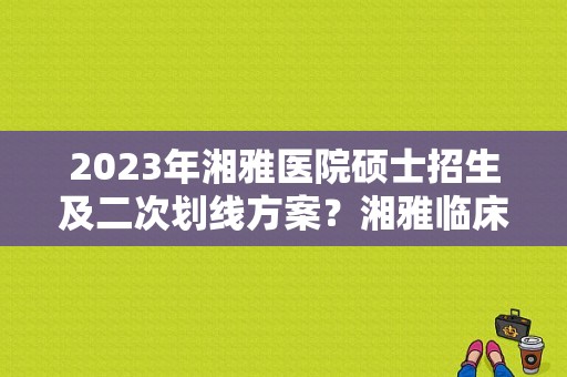 2023年湘雅医院硕士招生及二次划线方案？湘雅临床技能培训教程