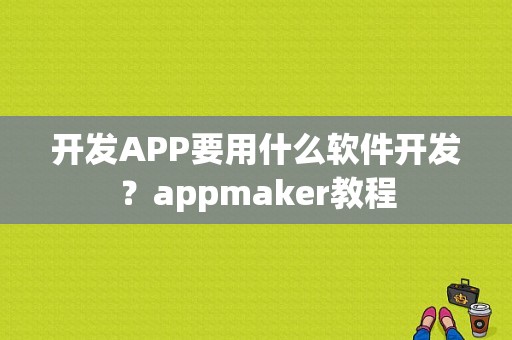 开发APP要用什么软件开发？appmaker教程